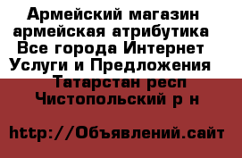 Армейский магазин ,армейская атрибутика - Все города Интернет » Услуги и Предложения   . Татарстан респ.,Чистопольский р-н